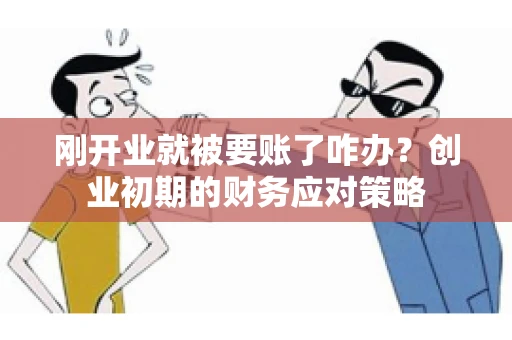 刚开业就被要账了咋办？创业初期的财务应对策略