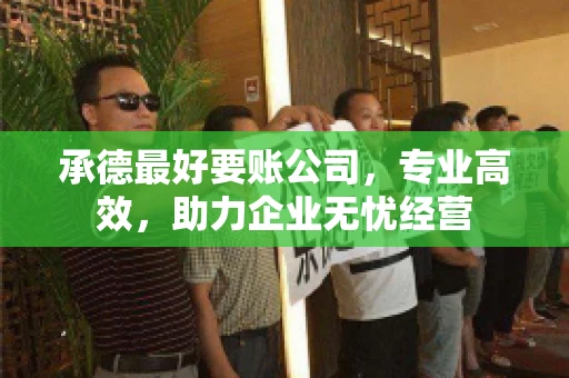 承德最好要账公司，专业高效，助力企业无忧经营