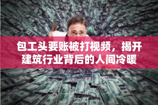 包工头要账被打视频，揭开建筑行业背后的人间冷暖