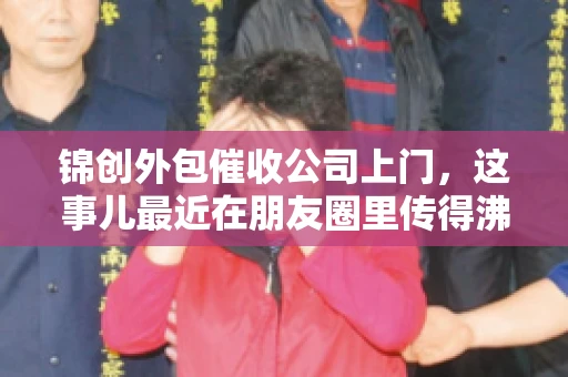 锦创外包催收公司上门，这事儿最近在朋友圈里传得沸沸扬扬。今天，咱们就来聊聊这个话题，看看锦创外包催收公司上门的背后，究竟隐藏着哪些故事。