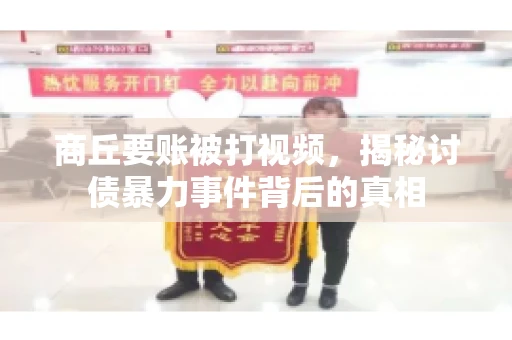 商丘要账被打视频，揭秘讨债暴力事件背后的真相