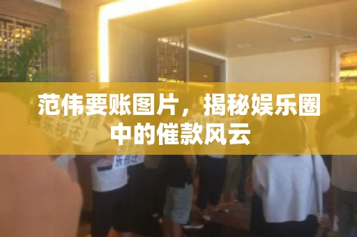 范伟要账图片，揭秘娱乐圈中的催款风云