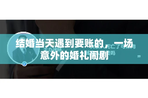 结婚当天遇到要账的，一场意外的婚礼闹剧