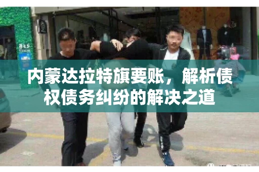 内蒙达拉特旗要账，解析债权债务纠纷的解决之道