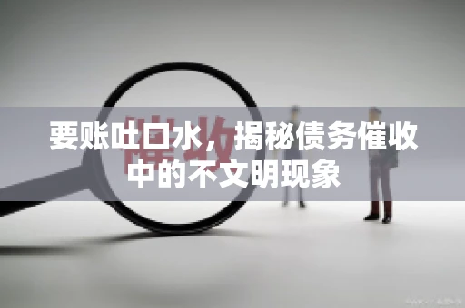 要账吐口水，揭秘债务催收中的不文明现象