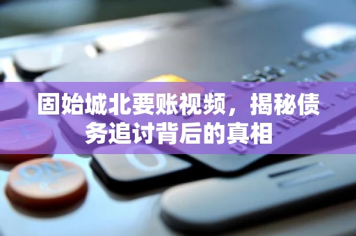 固始城北要账视频，揭秘债务追讨背后的真相