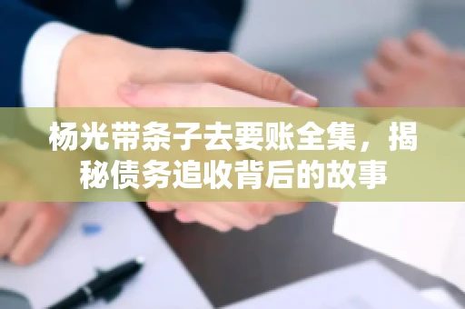 杨光带条子去要账全集，揭秘债务追收背后的故事