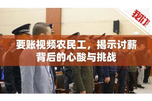要账视频农民工，揭示讨薪背后的心酸与挑战
