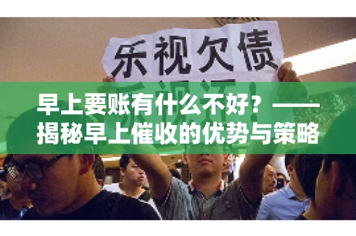 早上要账有什么不好？——揭秘早上催收的优势与策略