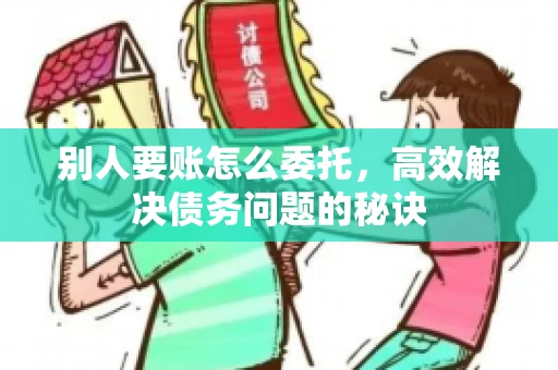 别人要账怎么委托，高效解决债务问题的秘诀