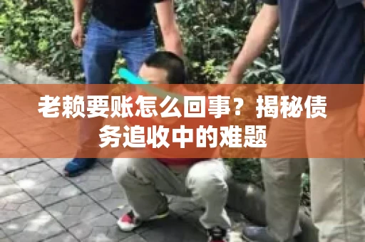 老赖要账怎么回事？揭秘债务追收中的难题