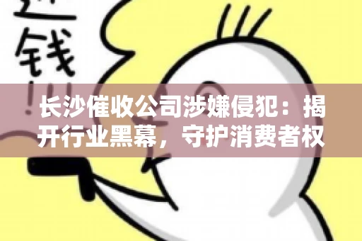 长沙催收公司涉嫌侵犯：揭开行业黑幕，守护消费者权益