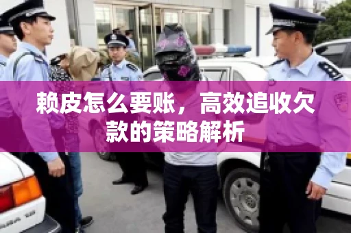 赖皮怎么要账,高效追收欠款的策略解析 赖皮怎么要账,高效追收欠款的策略解析
