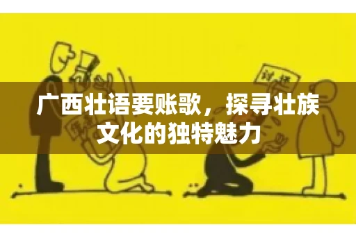 广西壮语要账歌,探寻壮族文化的独特魅力 广西壮语要账歌,探寻壮族文化的独特魅力