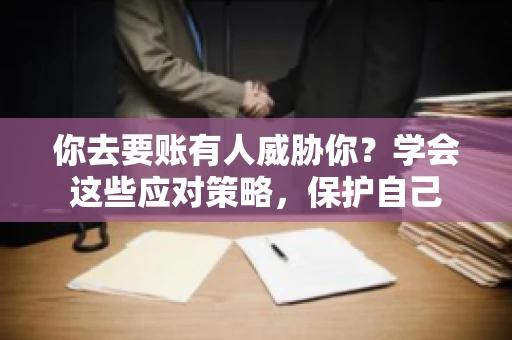 你去要账有人威胁你？学会这些应对策略，保护自己