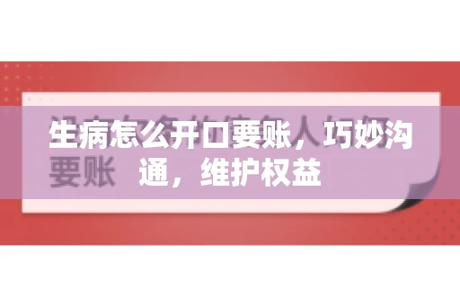 生病怎么开口要账，巧妙沟通，维护权益
