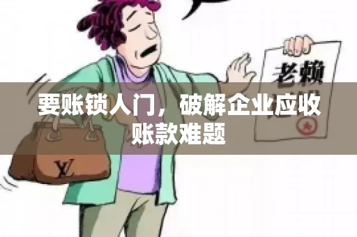 要账锁人门，破解企业应收账款难题