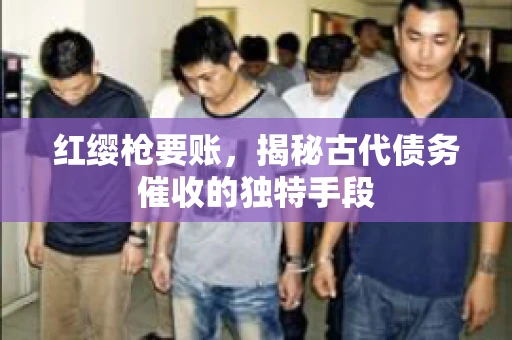 红缨枪要账，揭秘古代债务催收的独特手段