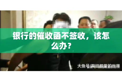 银行的催收函不签收，该怎么办？