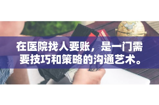 在医院找人要账，是一门需要技巧和策略的沟通艺术。本文将为您提供一些建议和技巧，帮助您在医院环境中更有效地进行账务追收