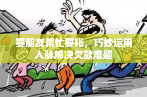 要朋友帮忙要账，巧妙运用人脉解决欠款难题