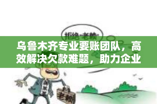 乌鲁木齐专业要账团队，高效解决欠款难题，助力企业稳健发展