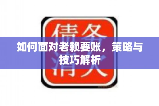 如何面对老赖要账，策略与技巧解析