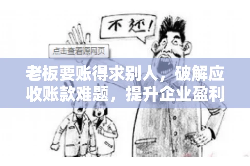 老板要账得求别人，破解应收账款难题，提升企业盈利能力