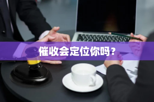 催收会定位你吗? 催收会定位你吗?