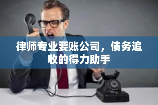 律师专业要账公司,债务追收的得力助手 律师专业要账公司,债务追收的得力助手