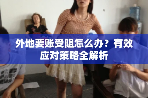 外地要账受阻怎么办？有效应对策略全解析