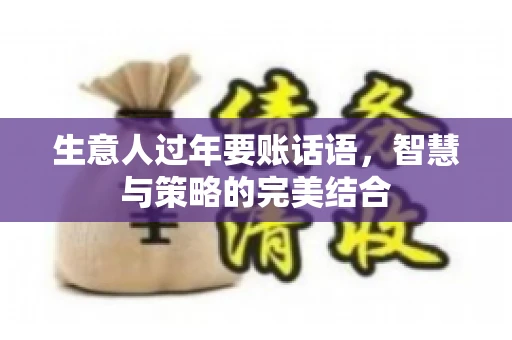 生意人过年要账话语，智慧与策略的完美结合