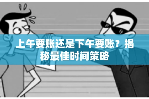上午要账还是下午要账？揭秘最佳时间策略