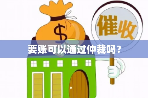 要账可以通过仲裁吗? 要账可以通过仲裁吗?