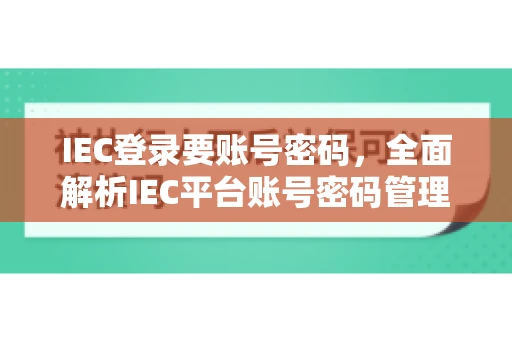 IEC登录要账号密码,全面解析IEC平台账号密码管理 IEC登录要账号密码,全面解析IEC平台账号密码管理