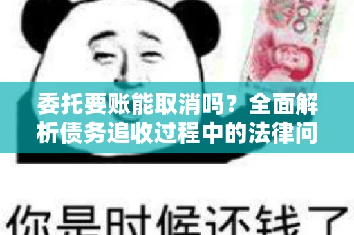 委托要账能取消吗？全面解析债务追收过程中的法律问题