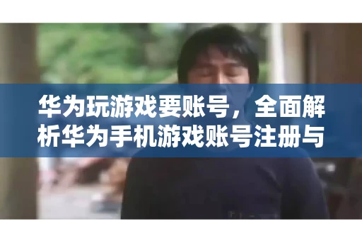 华为玩游戏要账号，全面解析华为手机游戏账号注册与使用