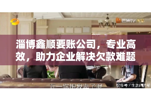 淄博鑫顺要账公司，专业高效，助力企业解决欠款难题