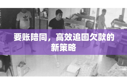 要账陪同,高效追回欠款的新策略 要账陪同,高效追回欠款的新策略