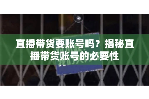 直播带货要账号吗？揭秘直播带货账号的必要性