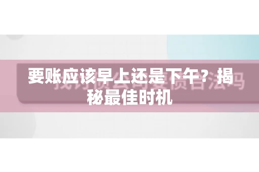 要账应该早上还是下午？揭秘最佳时机