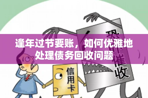 逢年过节要账,如何优雅地处理债务回收问题 逢年过节要账,如何优雅地处理债务回收问题