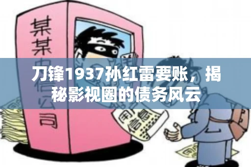 刀锋1937孙红雷要账，揭秘影视圈的债务风云