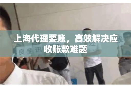 上海代理要账,高效解决应收账款难题 上海代理要账,高效解决应收账款难题