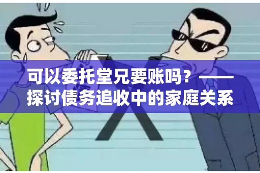 可以委托堂兄要账吗？——探讨债务追收中的家庭关系运用