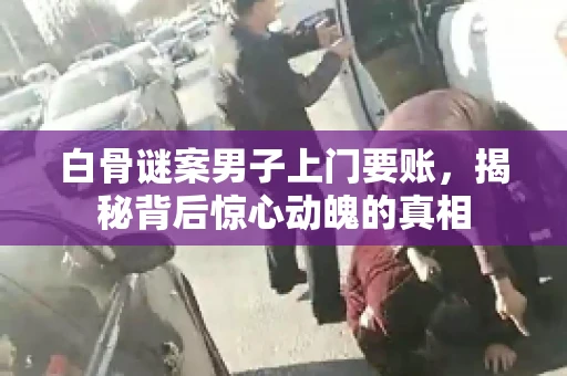 白骨谜案男子上门要账，揭秘背后惊心动魄的真相
