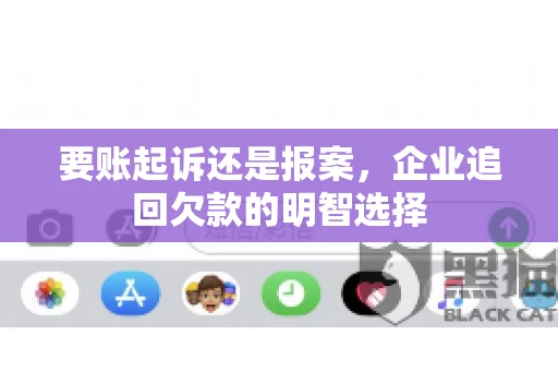 要账起诉还是报案，企业追回欠款的明智选择