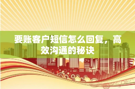 要账客户短信怎么回复,高效沟通的秘诀 要账客户短信怎么回复,高效沟通的秘诀