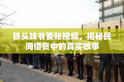 铁头妹爷要账视频，揭秘民间借贷中的真实故事