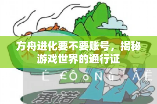 方舟进化要不要账号,揭秘游戏世界的通行证 方舟进化要不要账号,揭秘游戏世界的通行证